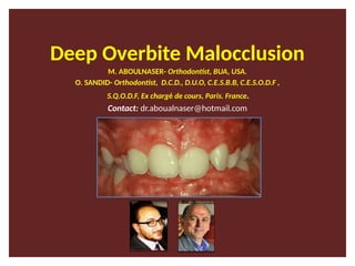 Deep Overbite Malocclusion
M. ABOULNASER- Orthodontist, BUA, USA.
O. SANDID- Orthodontist, D.C.D., D.U.O, C.E.S.B.B, C.E.S.O.D.F ,
S.Q.O.D.F, Ex chargé de cours, Paris. France.
Contact: dr.aboualnaser@hotmail.com
 