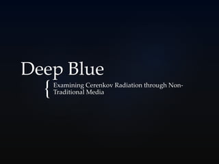 {
Deep Blue
Examining Cerenkov Radiation through Non-
Traditional Media
 