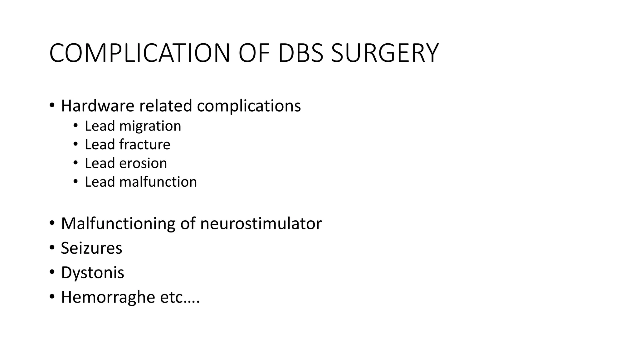 COMPLICATION OF DBS SURGERY
• Hardware related complications
• Lead migration
• Lead fracture
• Lead erosion
• Lead malfunction
• Malfunctioning of neurostimulator
• Seizures
• Dystonis
• Hemorraghe etc….
 