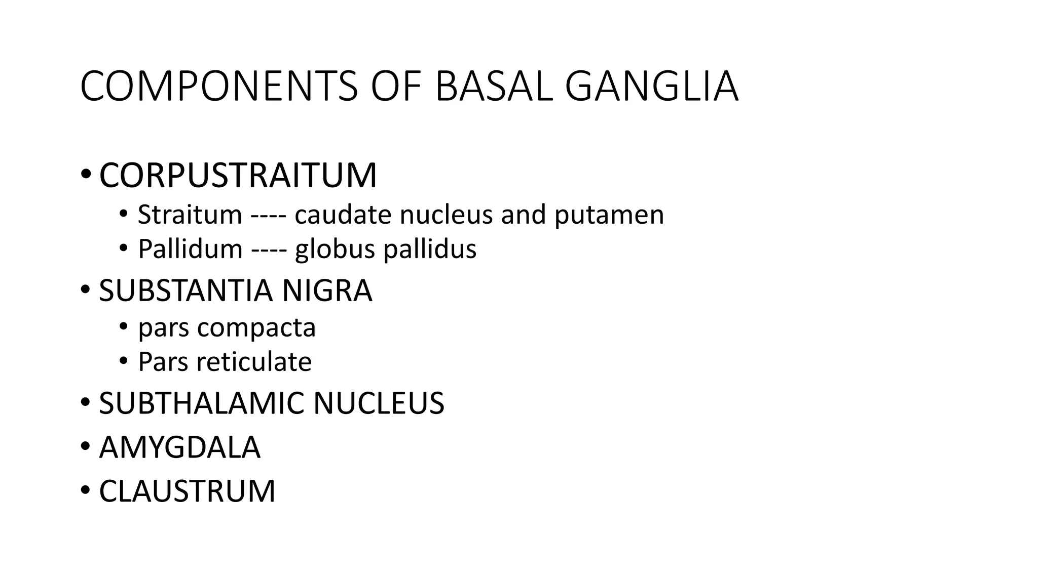 COMPONENTS OF BASAL GANGLIA
• CORPUSTRAITUM
• Straitum ---- caudate nucleus and putamen
• Pallidum ---- globus pallidus
• SUBSTANTIA NIGRA
• pars compacta
• Pars reticulate
• SUBTHALAMIC NUCLEUS
• AMYGDALA
• CLAUSTRUM
 