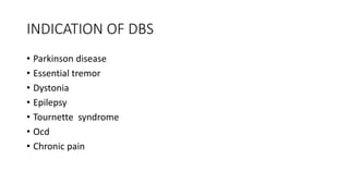 INDICATION OF DBS
• Parkinson disease
• Essential tremor
• Dystonia
• Epilepsy
• Tournette syndrome
• Ocd
• Chronic pain
 