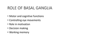 ROLE OF BASAL GANGLIA
• Motor and cognitive functions
• Controlling eye movements
• Role in motivation
• Decision making
• Working memory
 