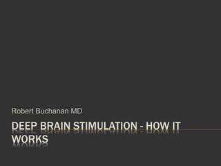 DEEP BRAIN STIMULATION - HOW IT
WORKS
Robert Buchanan MD
 