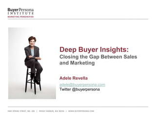 Deep Buyer Insights:
                                           Closing the Gap Between Sales
                                           and Marketing

                                           Adele Revella
                                           adele@buyerpersona.com
                                           Twitter @buyerpersona




﻿ SPRING STREET, NO. 200 | FRIDAY HARBOR, WA 98250 | WWW.BUYERPERSONA.COM
 685
 