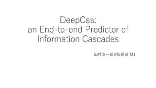 DeepCas:
an End-to-end Predictor of
Information Cascades
田村浩一郎@松尾研 M1
 