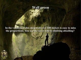 Well green




In the vastness of this deep well over 100 meters is easy to miss
 the proportions. You see the caver who is climbing abseiling?
 