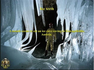 Ice teeth




A mouth seems to eat an ice cave caving in Eiskogelhöhle,
                       Austria.
 