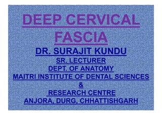 DEEP CERVICAL
FASCIA
DR. SURAJIT KUNDU
SR. LECTURER
DEPT. OF ANATOMY
MAITRI INSTITUTE OF DENTAL SCIENCES
&
RESEARCH CENTRE
ANJORA, DURG, CHHATTISHGARH
 