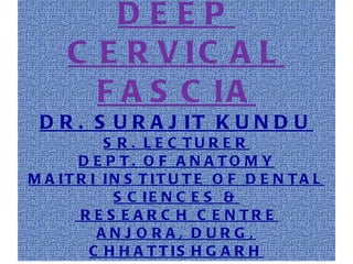 DEEP CERVICAL FASCIA DR. SURAJIT KUNDU SR. LECTURER DEPT. OF ANATOMY MAITRI INSTITUTE OF DENTAL SCIENCES &  RESEARCH CENTRE ANJORA, DURG, CHHATTISHGARH 