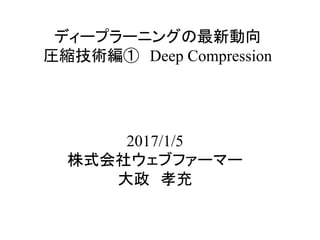 ディープラーニングの最新動向
圧縮技術編①　Deep Compression	
2017/1/5
株式会社ウェブファーマー
大政　孝充	
 