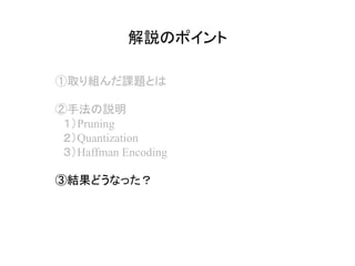 解説のポイント	
①取り組んだ課題とは
②手法の説明
　１）Pruning
　２）Quantization
　３）Haffman Encoding
③結果どうなった？
 