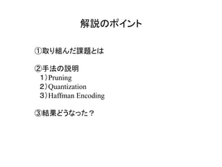 解説のポイント	
①取り組んだ課題とは
②手法の説明
　１）Pruning
　２）Quantization
　３）Haffman Encoding
③結果どうなった？
 