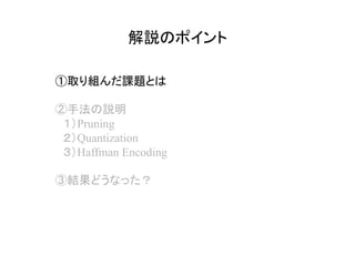 解説のポイント	
①取り組んだ課題とは
②手法の説明
　１）Pruning
　２）Quantization
　３）Haffman Encoding
③結果どうなった？
 