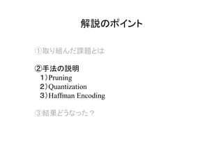 解説のポイント	
①取り組んだ課題とは
②手法の説明
　１）Pruning
　２）Quantization
　３）Haffman Encoding
③結果どうなった？
 