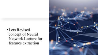 •Lets Revised
concept of Neural
Network Lecture for
features extraction
 