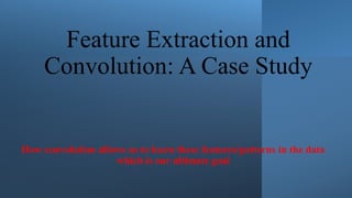 Feature Extraction and
Convolution: A Case Study
How convolution allows us to learn these features/patterns in the data
which is our ultimate goal
 