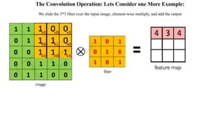 The Convolution Operation: Lets Consider one More Example:
We slide the 3*3 filter over the input image, element-wise multiply, and add the output
 
