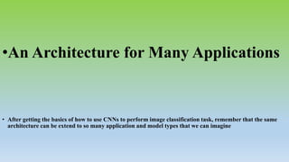 •An Architecture for Many Applications
• After getting the basics of how to use CNNs to perform image classification task, remember that the same
architecture can be extend to so many application and model types that we can imagine
 