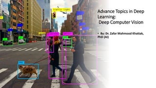 Advance Topics in Deep
Learning:
Deep Computer Vision
• By: Dr. Zafar Mahmood Khattak,
PhD (AI)
 