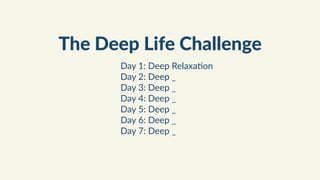 The Deep Life Challenge
Day 1: Deep Relaxa,on
Day 2: Deep _
Day 3: Deep _
Day 4: Deep _
Day 5: Deep _
Day 6: Deep _
Day 7: Deep _
 