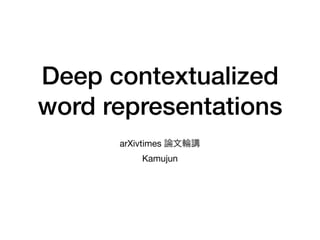 Deep contextualized
word representations
arXivtimes 

Kamujun
 
