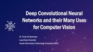 Deep Convolutional Neural
Networks and their Many Uses
for Computer Vision
Dr. Fares Al-Qunaieer
Lead Data Scientist
Saudi Information Technology Company (SITE)
 