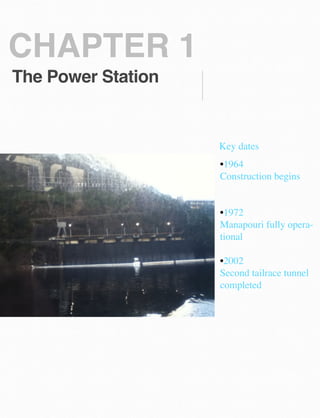 CHAPTER 1
The Power Station

Key dates
•1964 
Construction begins 
 

•1972 
Manapouri fully operational 

 

•2002 
Second tailrace tunnel
completed 

 