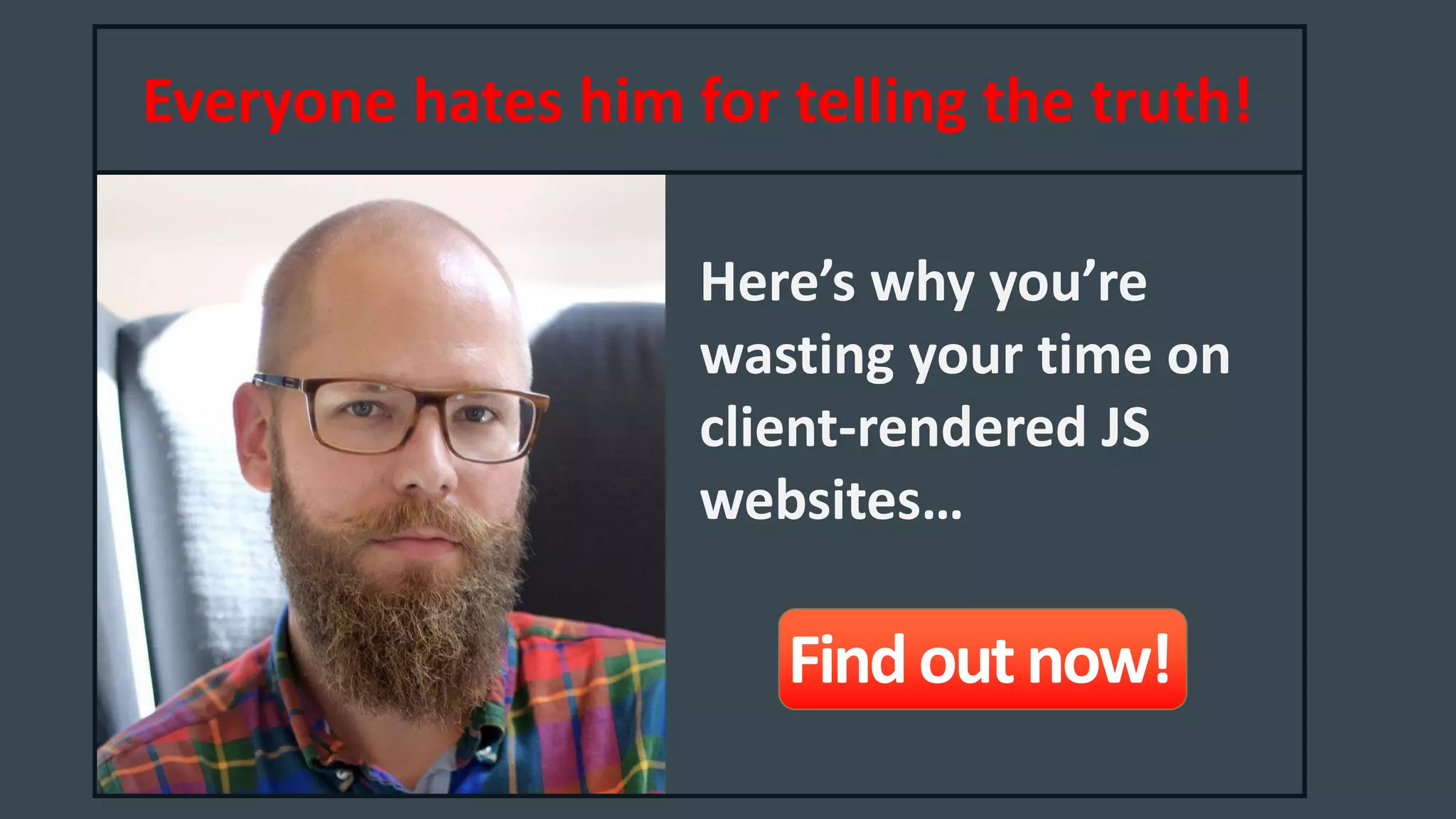 Everyone hates him for telling the truth!
Here’s why you’re
wasting your time on
client-rendered JS
websites…
Findoutnow!
 