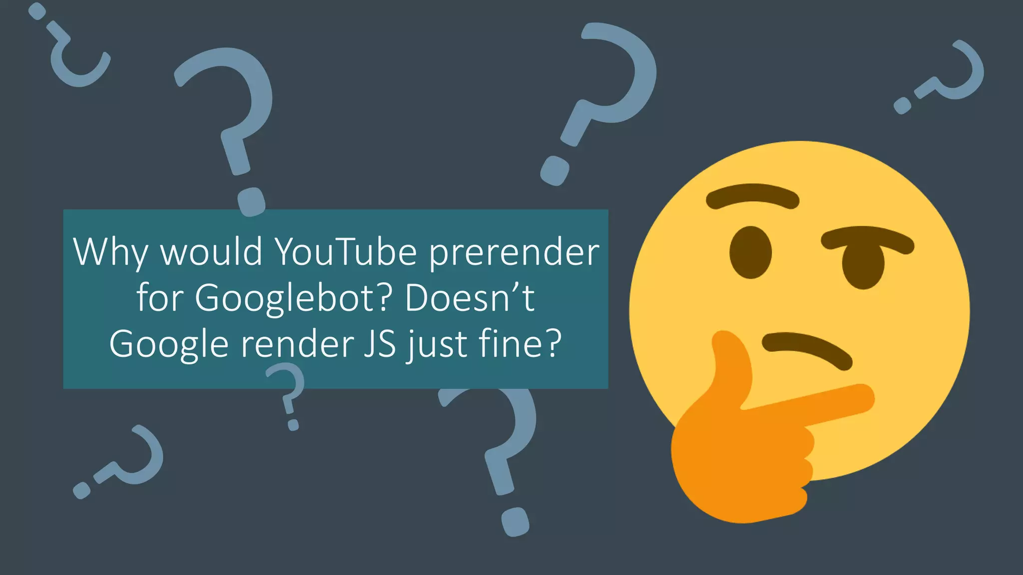 Why would YouTube prerender
for Googlebot? Doesn’t
Google render JS just fine?
 