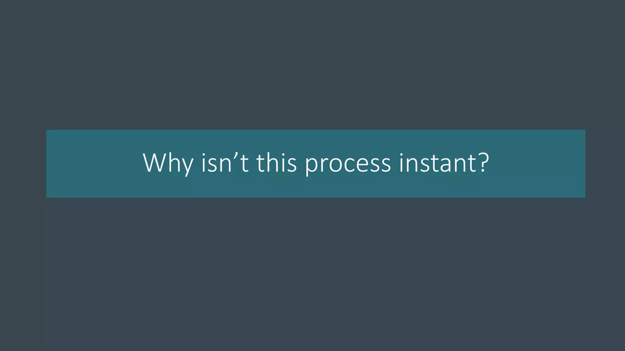 Why isn’t this process instant?
 
