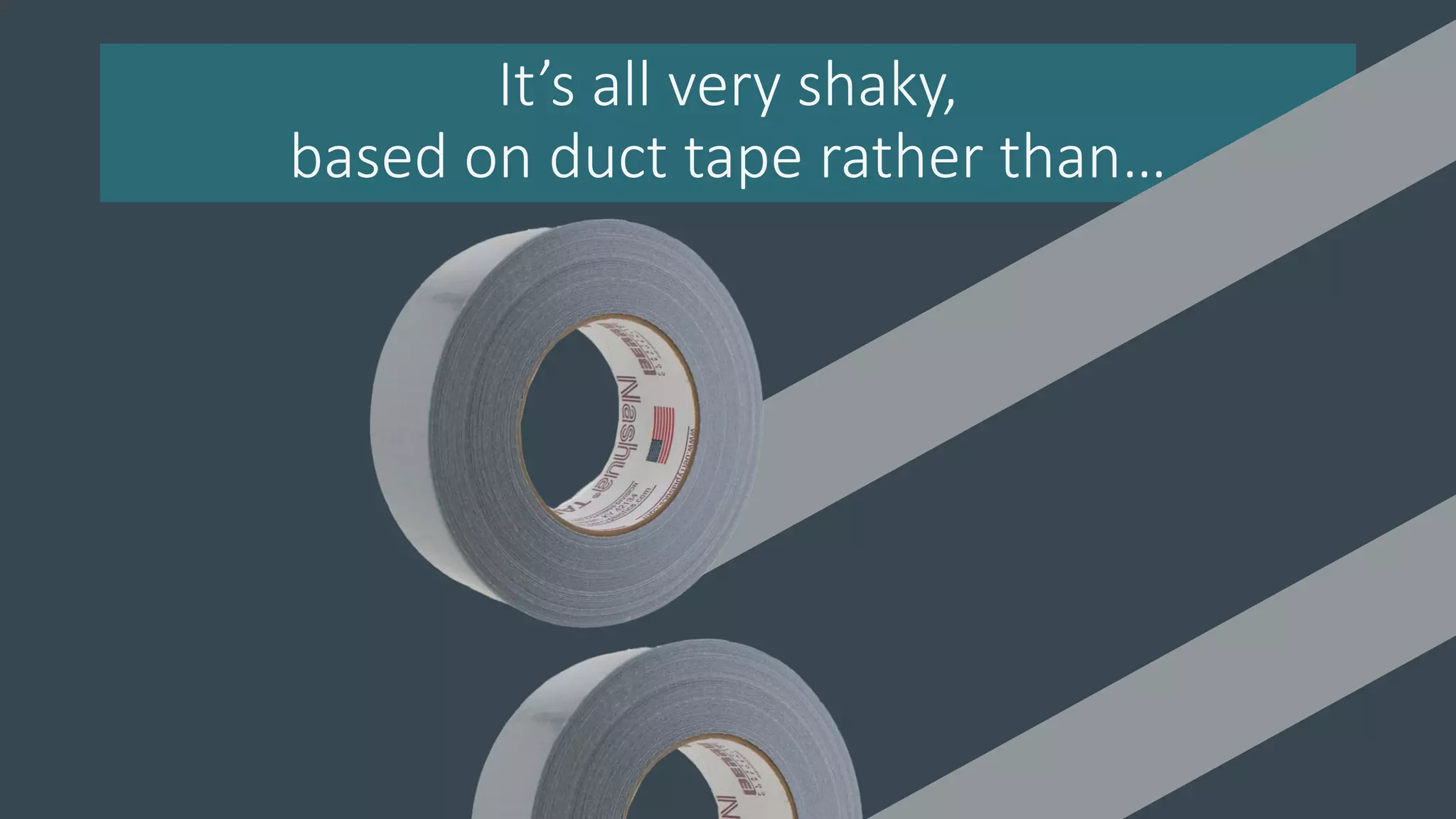 It’s all very shaky,
based on duct tape rather than…
 