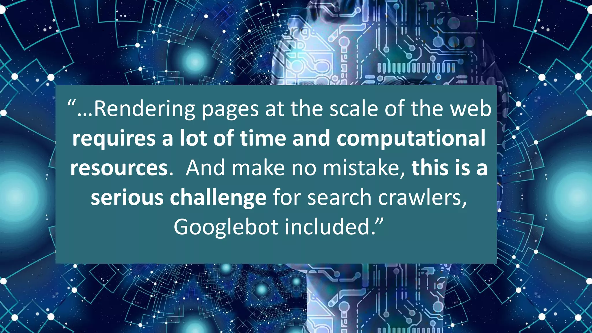 “…Rendering pages at the scale of the web
requires a lot of time and computational
resources. And make no mistake, this is a
serious challenge for search crawlers,
Googlebot included.”
 