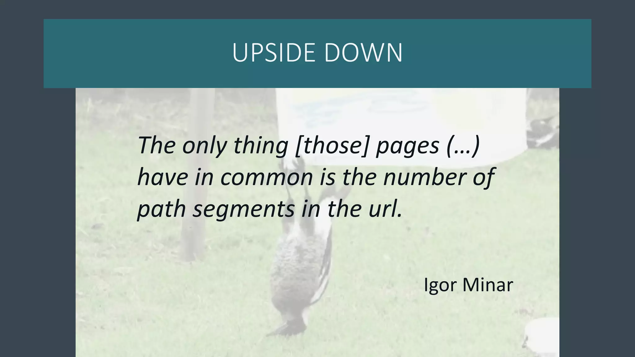 UPSIDE DOWN
The only thing [those] pages (…)
have in common is the number of
path segments in the url.
Igor Minar
 