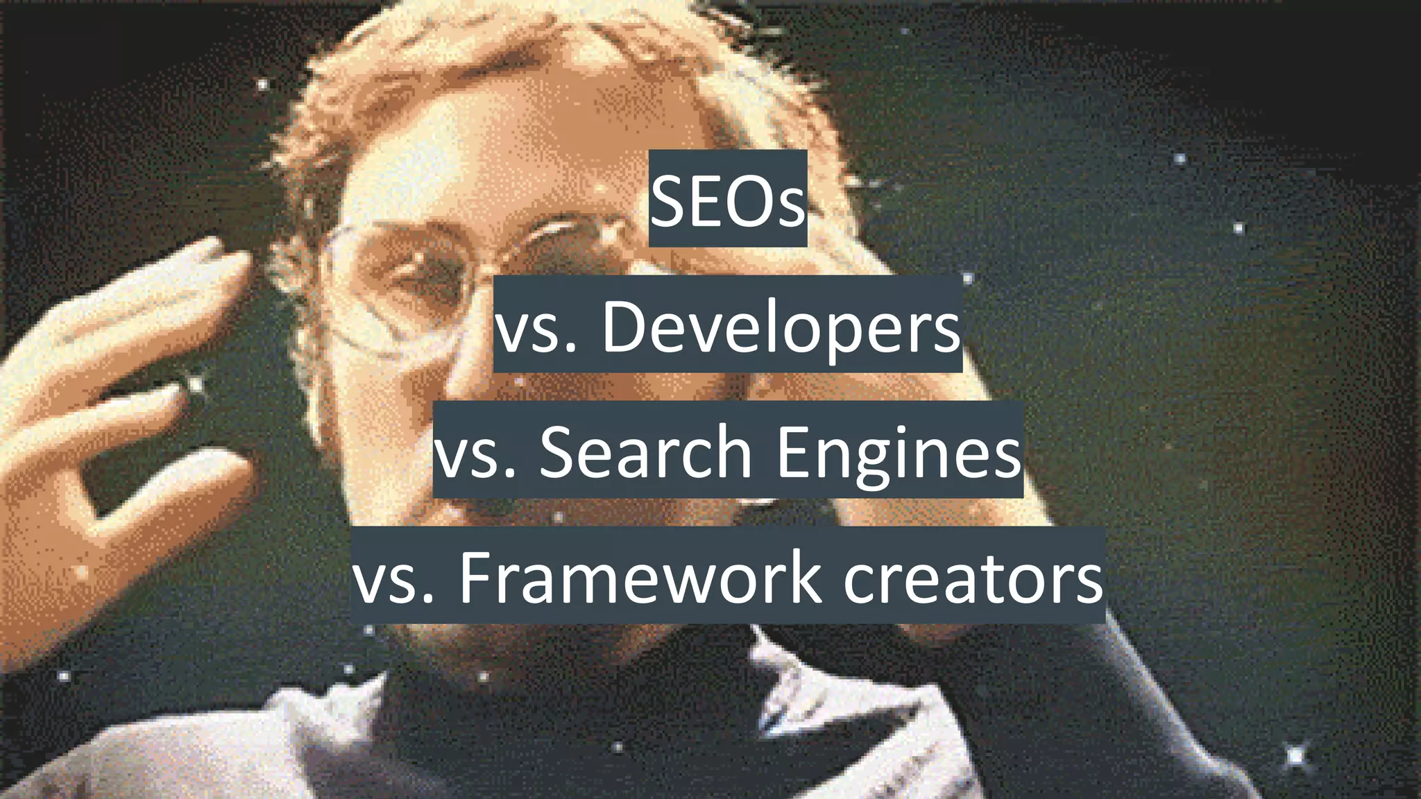 vs. Developers
SEOs
vs. Search Engines
vs. Framework creators
 