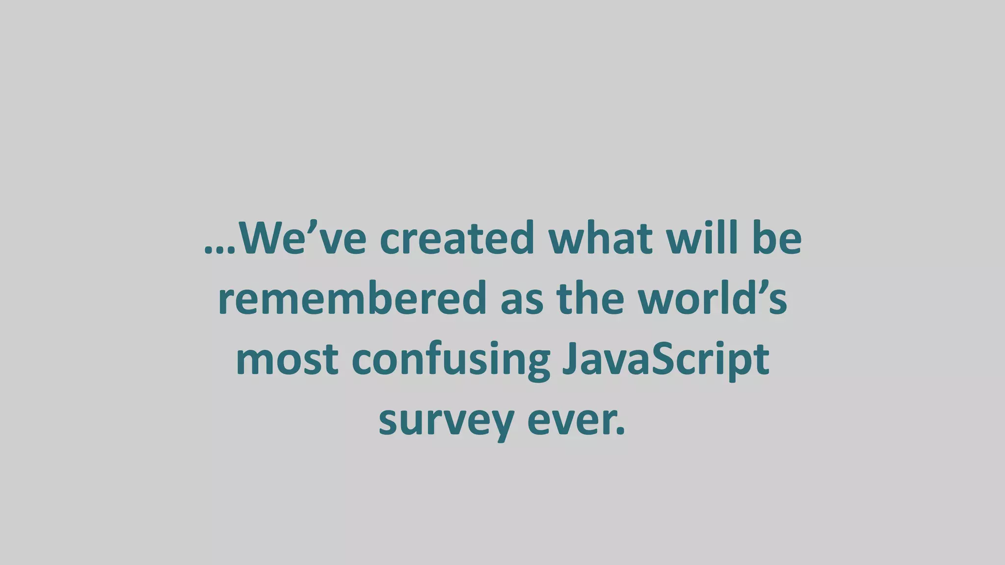…We’ve created what will be
remembered as the world’s
most confusing JavaScript
survey ever.
 