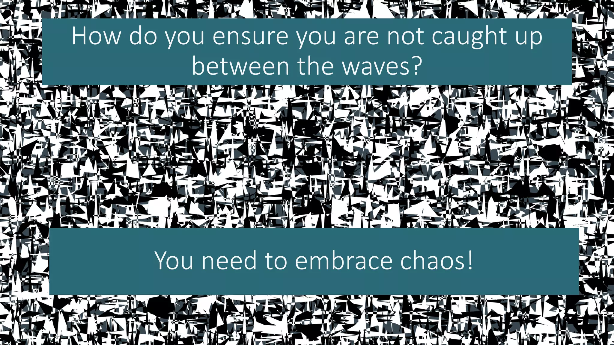 How do you ensure you are not caught up
between the waves?
You need to embrace chaos!
 