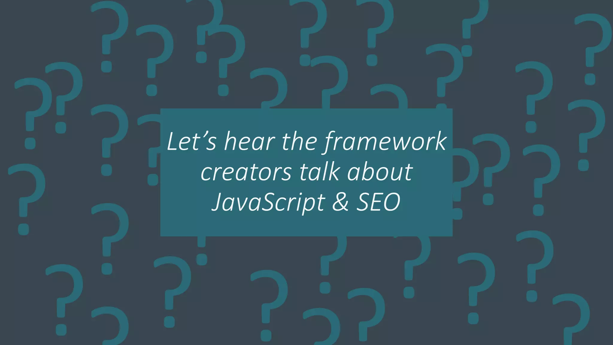 ?
?
?
??
??
??
?
?
?
?
?
?? ??
?
??
?
???
?
?
?
?
?
?
Let’s hear the framework
creators talk about
JavaScript & SEO
 