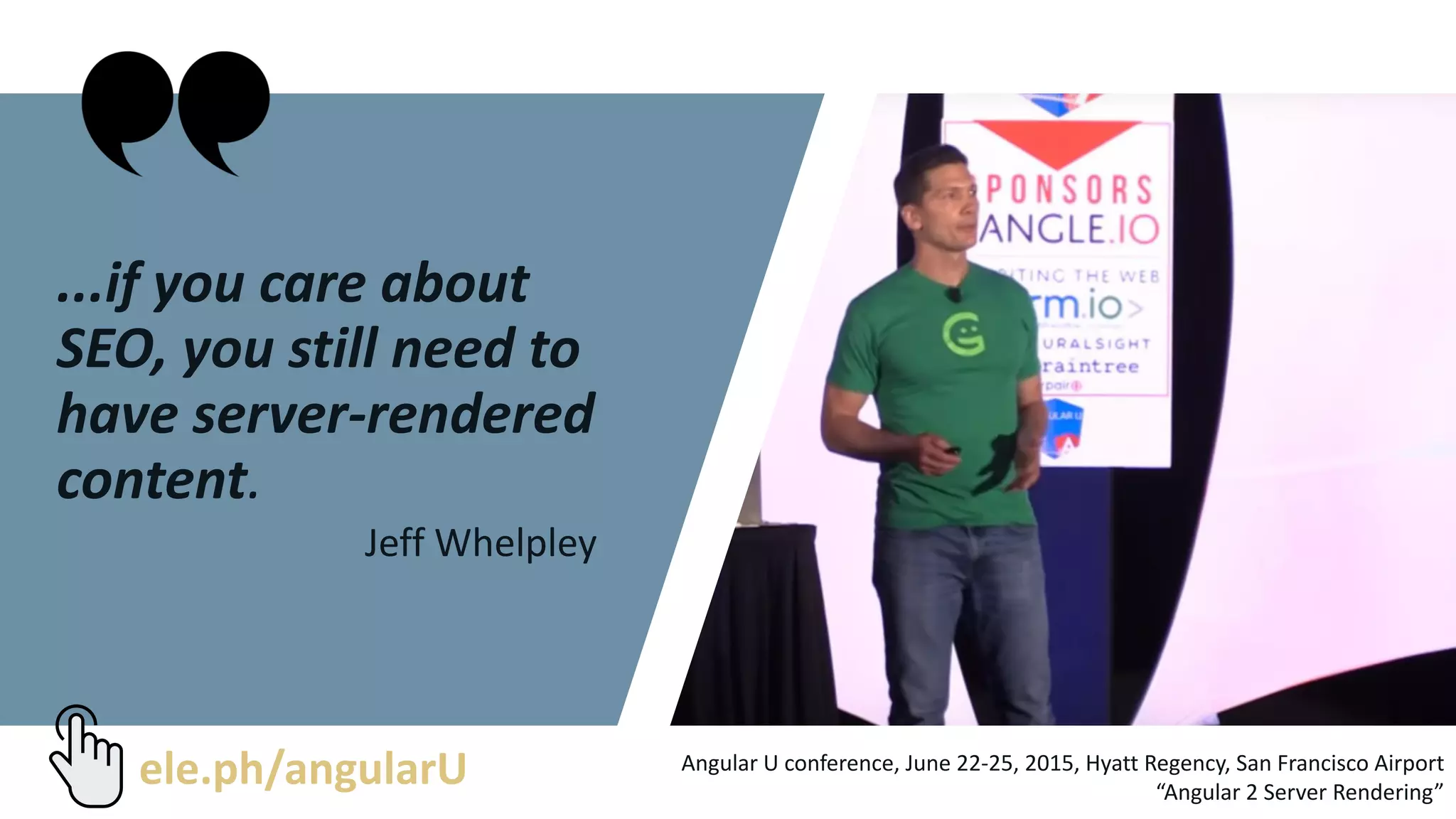 ...if you care about
SEO, you still need to
have server-rendered
content.
Jeff Whelpley
Angular U conference, June 22-25, 2015, Hyatt Regency, San Francisco Airport
“Angular 2 Server Rendering”
ele.ph/angularU
 