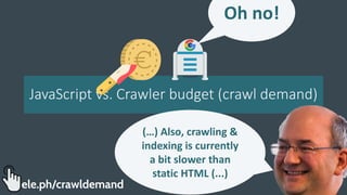 JavaScript vs. Crawler budget (crawl demand)
Oh no!
(…) Also, crawling &
indexing is currently
a bit slower than
static HTML (...)
ele.ph/crawldemand
 