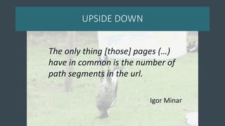UPSIDE DOWN
The only thing [those] pages (…)
have in common is the number of
path segments in the url.
Igor Minar
 