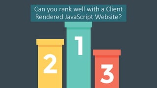 Can you rank well with a Client
Rendered JavaScript Website?
 