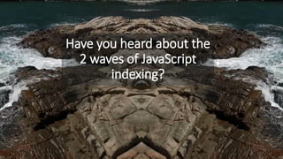 Have you heard about the
2 waves of JavaScript
indexing?
 