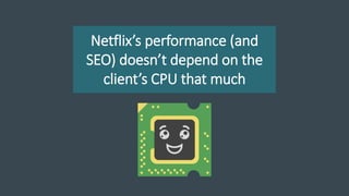 Netflix’s performance (and
SEO) doesn’t depend on the
client’s CPU that much
 
