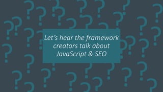 ?
?
?
??
??
??
?
?
?
?
?
?? ??
?
??
?
???
?
?
?
?
?
?
Let’s hear the framework
creators talk about
JavaScript & SEO
 