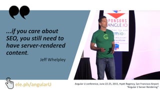 ...if you care about
SEO, you still need to
have server-rendered
content.
Jeff Whelpley
Angular U conference, June 22-25, 2015, Hyatt Regency, San Francisco Airport
“Angular 2 Server Rendering”
ele.ph/angularU
 