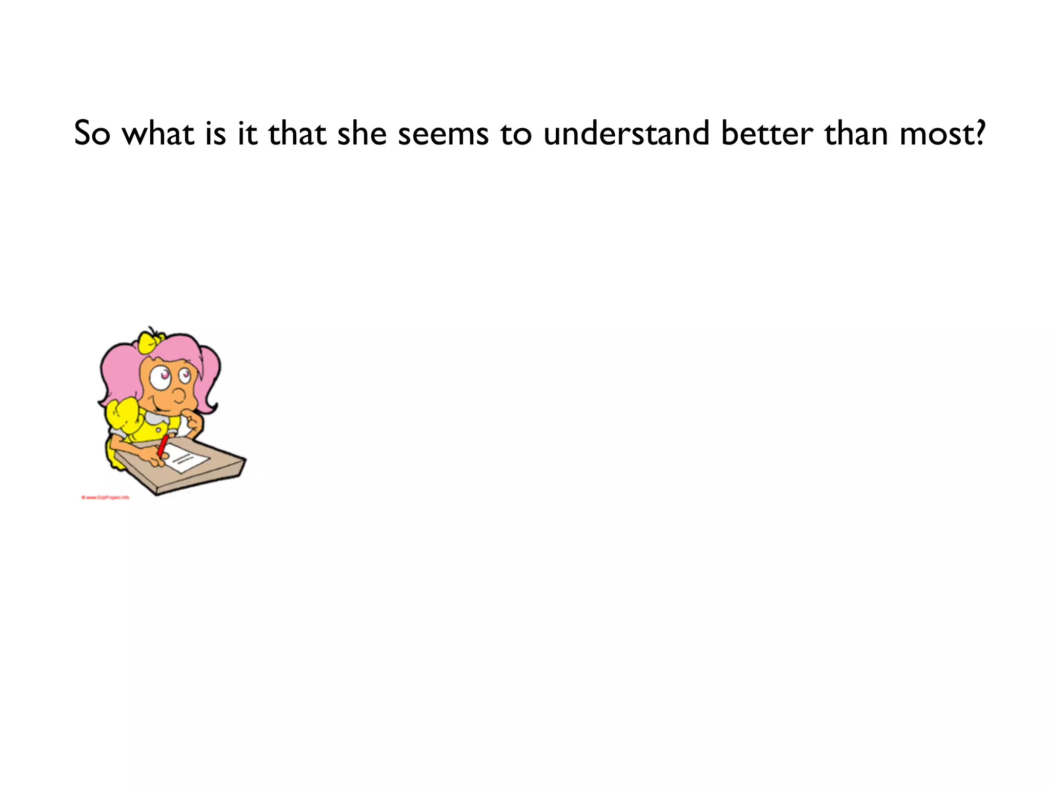 So what is it that she seems to understand better than most?
 