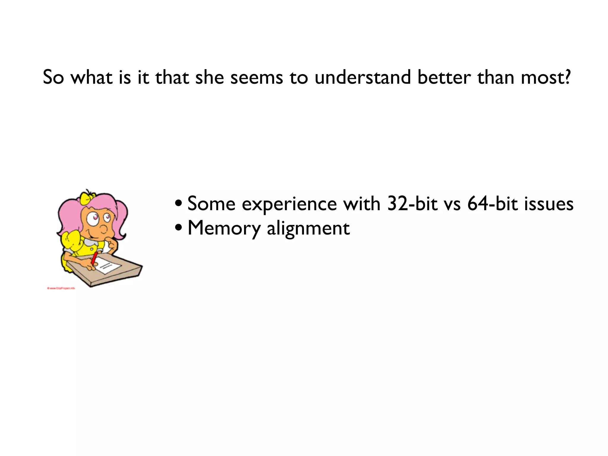 So what is it that she seems to understand better than most?




              • Some experience with 32-bit vs 64-bit issues
              • Memory alignment
 
