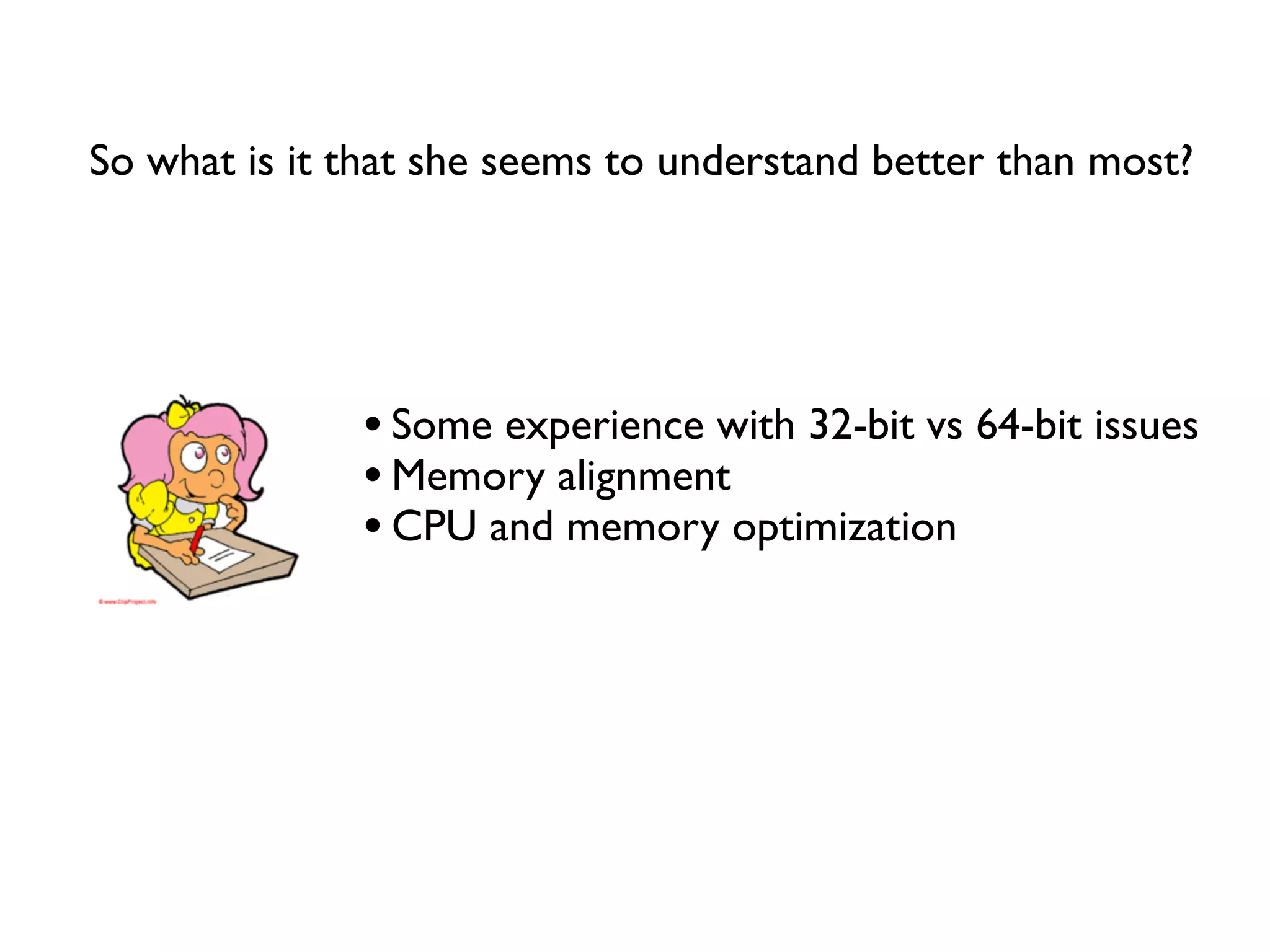So what is it that she seems to understand better than most?




              • Some experience with 32-bit vs 64-bit issues
              • Memory alignment
              • CPU and memory optimization
 