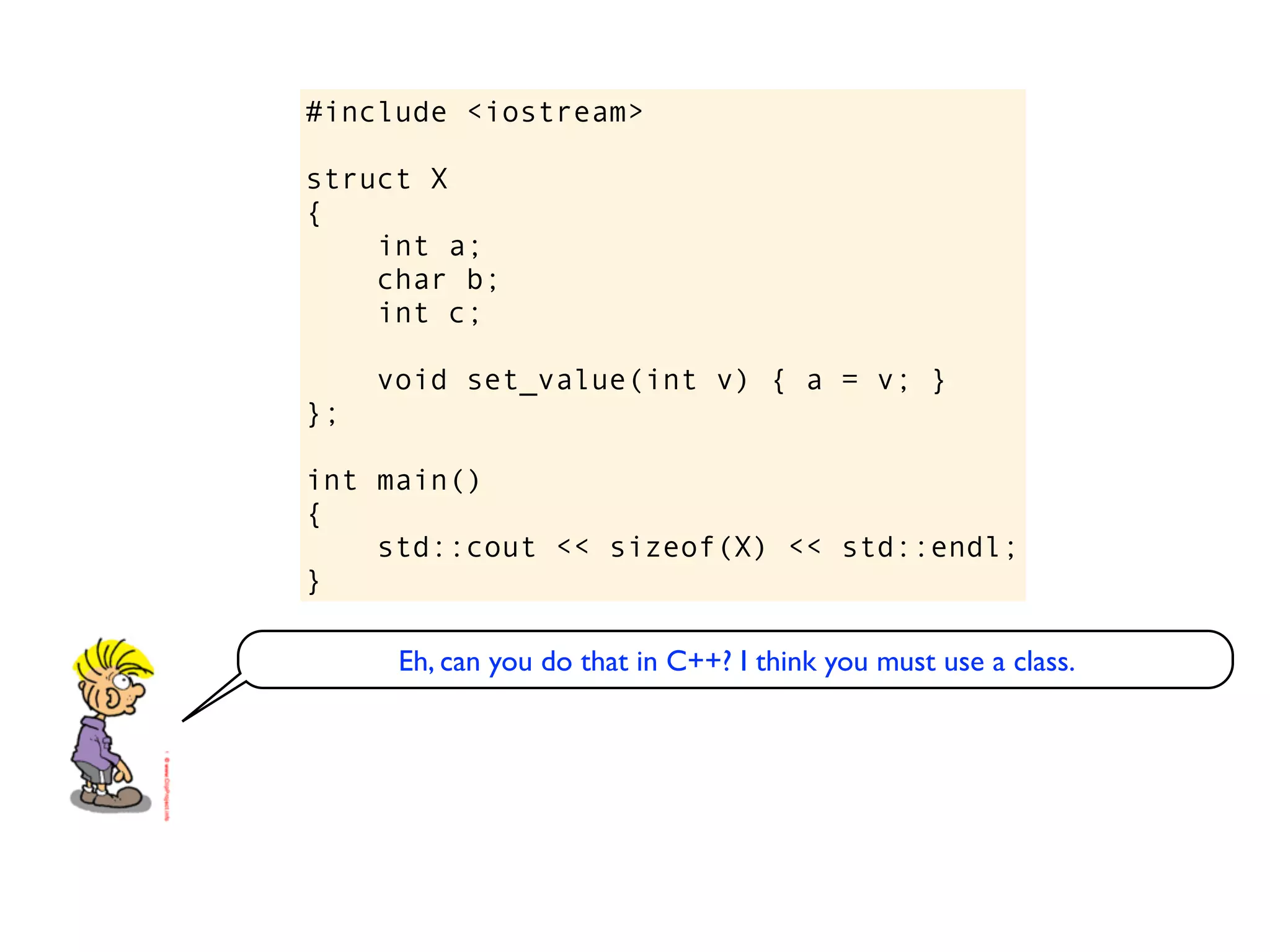 #include <iostream>

struct X
{
    int a;
    char b;
    int c;

     void set_value(int v) { a = v; }
};

int main()
{
    std::cout << sizeof(X) << std::endl;
}

      Eh, can you do that in C++? I think you must use a class.
 