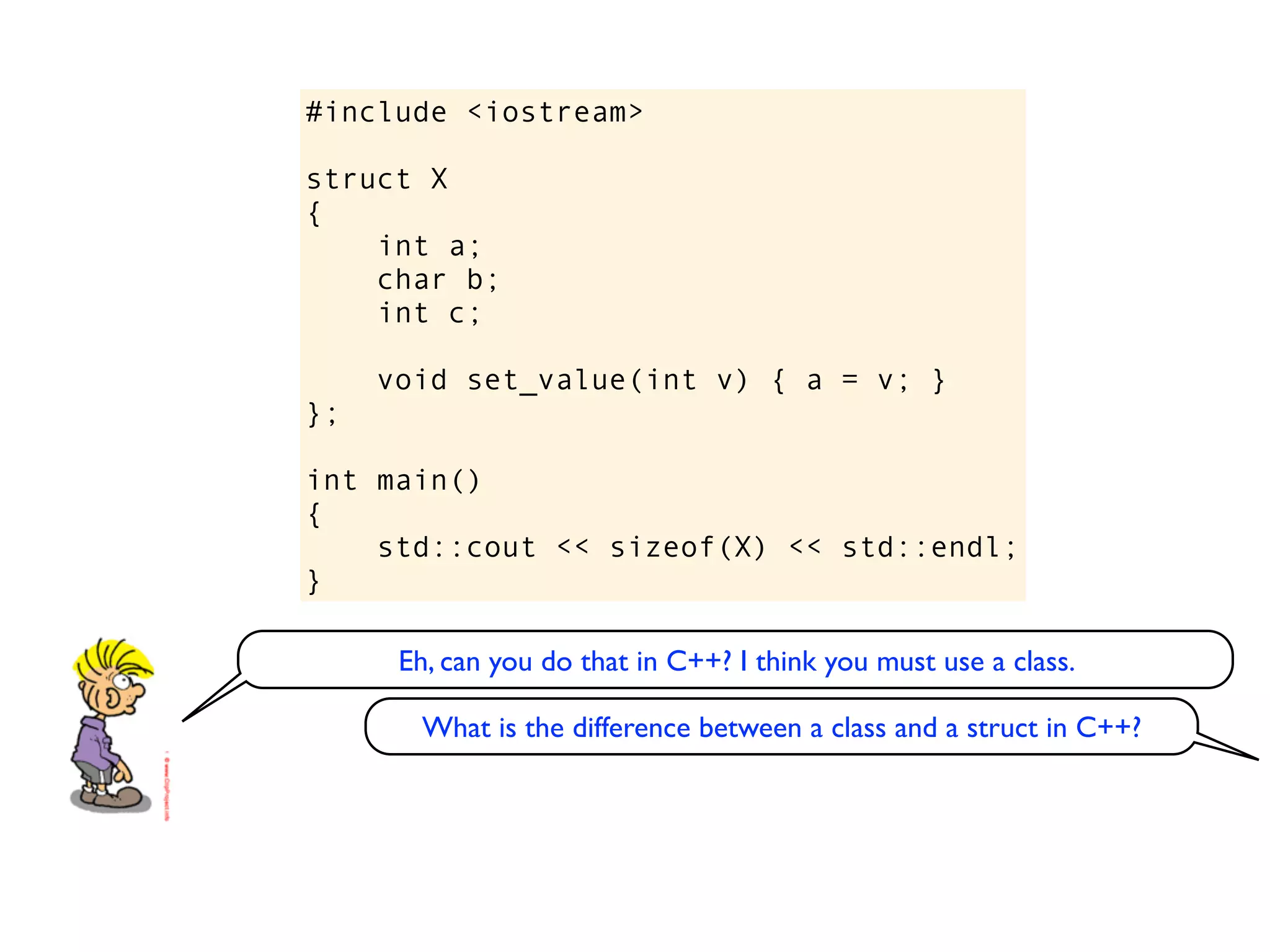#include <iostream>

struct X
{
    int a;
    char b;
    int c;

     void set_value(int v) { a = v; }
};

int main()
{
    std::cout << sizeof(X) << std::endl;
}

      Eh, can you do that in C++? I think you must use a class.

       What is the difference between a class and a struct in C++?
 